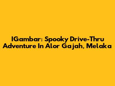IGambar: Spooky Drive-Thru Adventure In Alor Gajah, Melaka