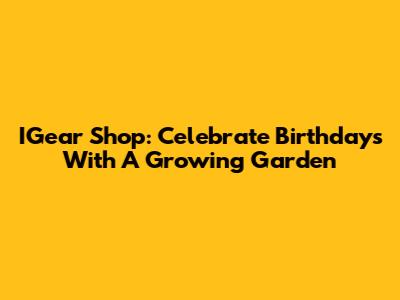 IGear Shop: Celebrate Birthdays With A Growing Garden