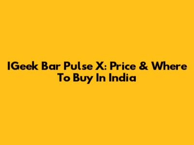IGeek Bar Pulse X: Price & Where To Buy In India