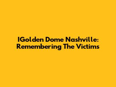 IGolden Dome Nashville: Remembering The Victims
