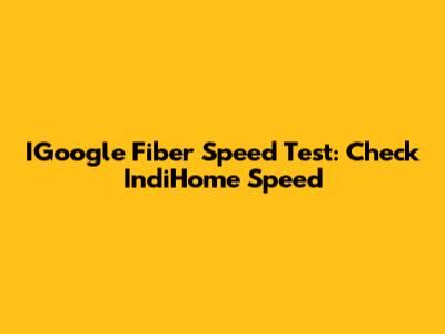 IGoogle Fiber Speed Test: Check IndiHome Speed