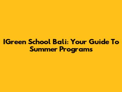 IGreen School Bali: Your Guide To Summer Programs