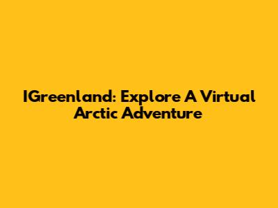 IGreenland: Explore A Virtual Arctic Adventure