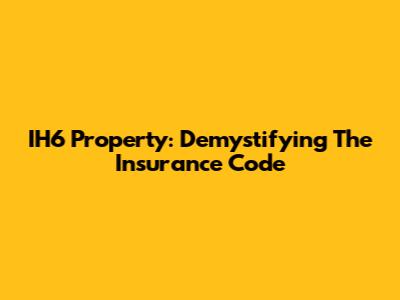IH6 Property: Demystifying The Insurance Code