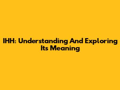 IHH: Understanding And Exploring Its Meaning