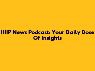IHIP News Podcast: Your Daily Dose Of Insights