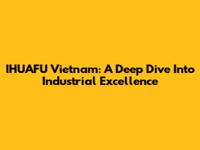 IHUAFU Vietnam: A Deep Dive Into Industrial Excellence