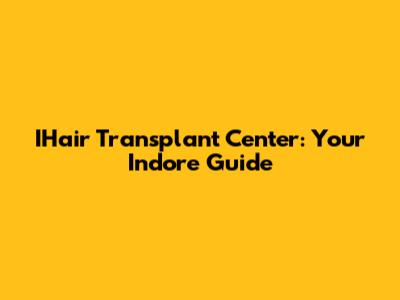 IHair Transplant Center: Your Indore Guide