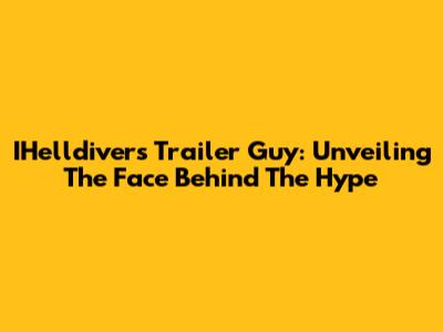 IHelldivers Trailer Guy: Unveiling The Face Behind The Hype