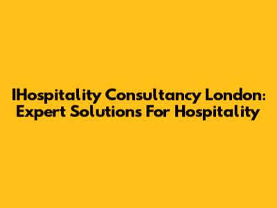 IHospitality Consultancy London: Expert Solutions For Hospitality