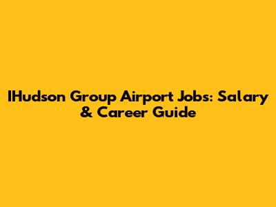 IHudson Group Airport Jobs: Salary & Career Guide