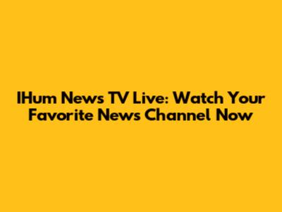 IHum News TV Live: Watch Your Favorite News Channel Now