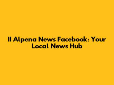 II Alpena News Facebook: Your Local News Hub