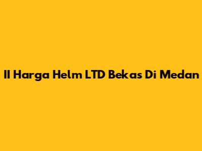 II Harga Helm LTD Bekas Di Medan