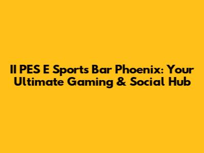 II PES E Sports Bar Phoenix: Your Ultimate Gaming & Social Hub