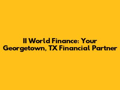 II World Finance: Your Georgetown, TX Financial Partner