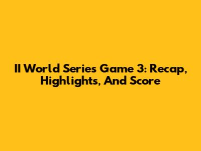 II World Series Game 3: Recap, Highlights, And Score