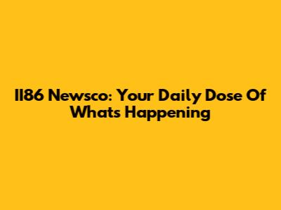 II86 Newsco: Your Daily Dose Of What's Happening