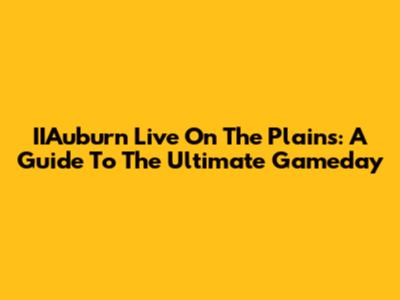 IIAuburn Live On The Plains: A Guide To The Ultimate Gameday