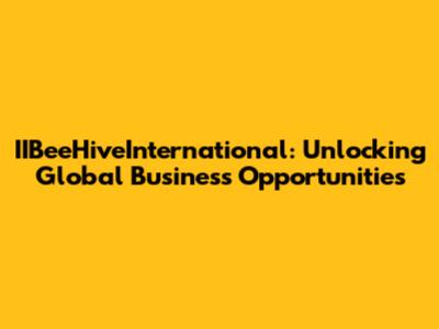 IIBeeHiveInternational: Unlocking Global Business Opportunities