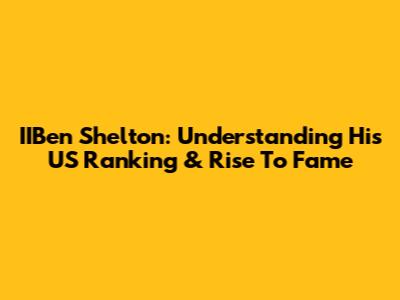 IIBen Shelton: Understanding His US Ranking & Rise To Fame