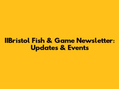 IIBristol Fish & Game Newsletter: Updates & Events