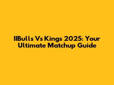 IIBulls Vs Kings 2025: Your Ultimate Matchup Guide