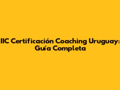 IIC Certificación Coaching Uruguay: Guía Completa
