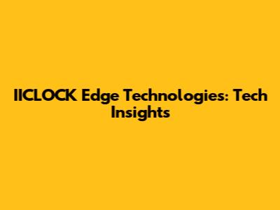 IICLOCK Edge Technologies: Tech Insights