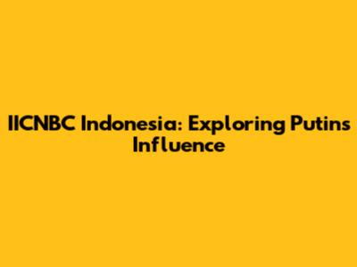 IICNBC Indonesia: Exploring Putin's Influence