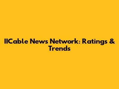 IICable News Network: Ratings & Trends