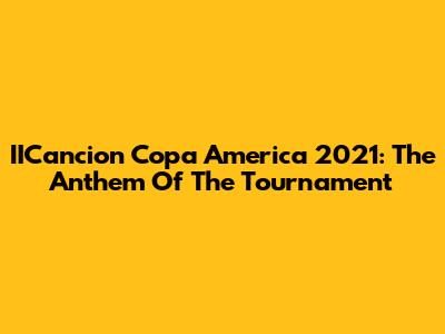 IICancion Copa America 2021: The Anthem Of The Tournament
