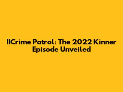 IICrime Patrol: The 2022 Kinner Episode Unveiled