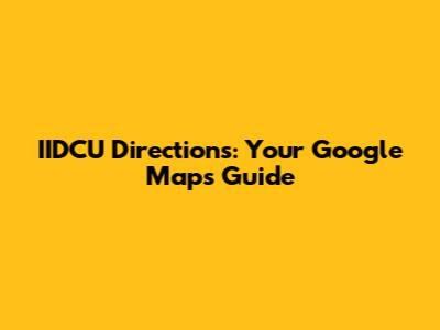 IIDCU Directions: Your Google Maps Guide