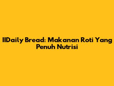 IIDaily Bread: Makanan Roti Yang Penuh Nutrisi