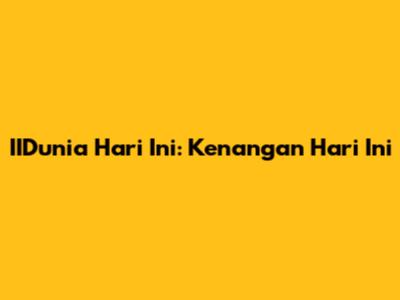IIDunia Hari Ini: Kenangan Hari Ini