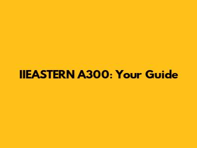 IIEASTERN A300: Your Guide