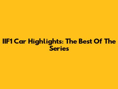 IIF1 Car Highlights: The Best Of The Series