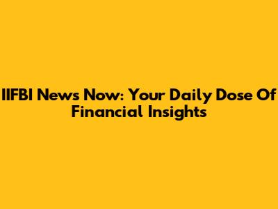 IIFBI News Now: Your Daily Dose Of Financial Insights