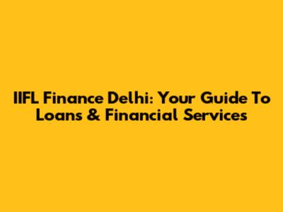 IIFL Finance Delhi: Your Guide To Loans & Financial Services