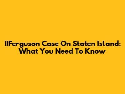 IIFerguson Case On Staten Island: What You Need To Know
