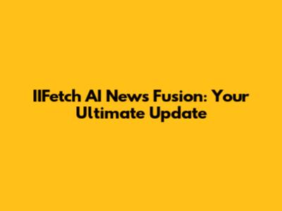 IIFetch AI News Fusion: Your Ultimate Update