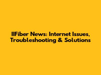 IIFiber News: Internet Issues, Troubleshooting & Solutions