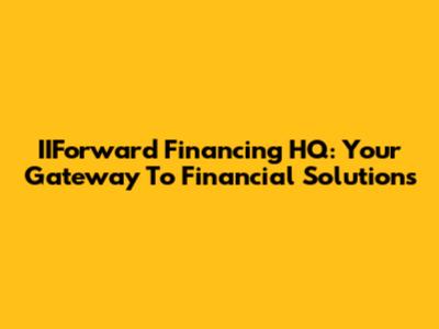 IIForward Financing HQ: Your Gateway To Financial Solutions