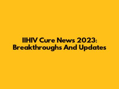 IIHIV Cure News 2023: Breakthroughs And Updates