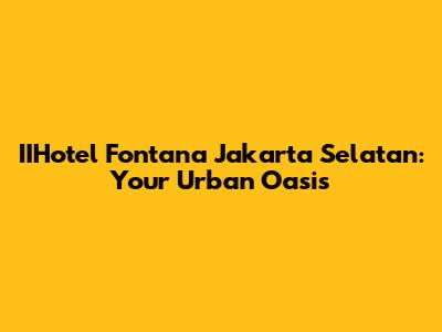 IIHotel Fontana Jakarta Selatan: Your Urban Oasis
