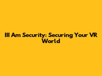 III Am Security: Securing Your VR World