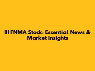 III FNMA Stock: Essential News & Market Insights