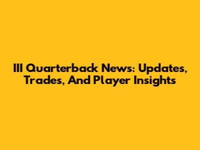 III Quarterback News: Updates, Trades, And Player Insights