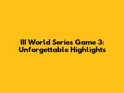 III World Series Game 3: Unforgettable Highlights